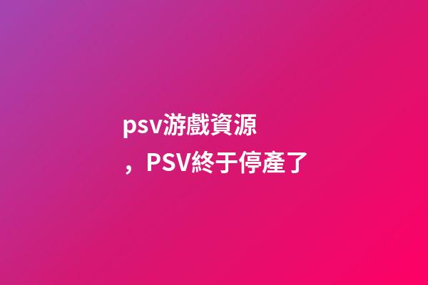 psv游戲資源，PSV終于停產了-第1張-觀點-玄機派